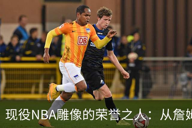 现役NBA雕像的荣誉之人：从詹姆斯到布伦森